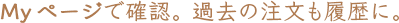 《会員特典その5》MYページで確認。過去の注文も履歴に。